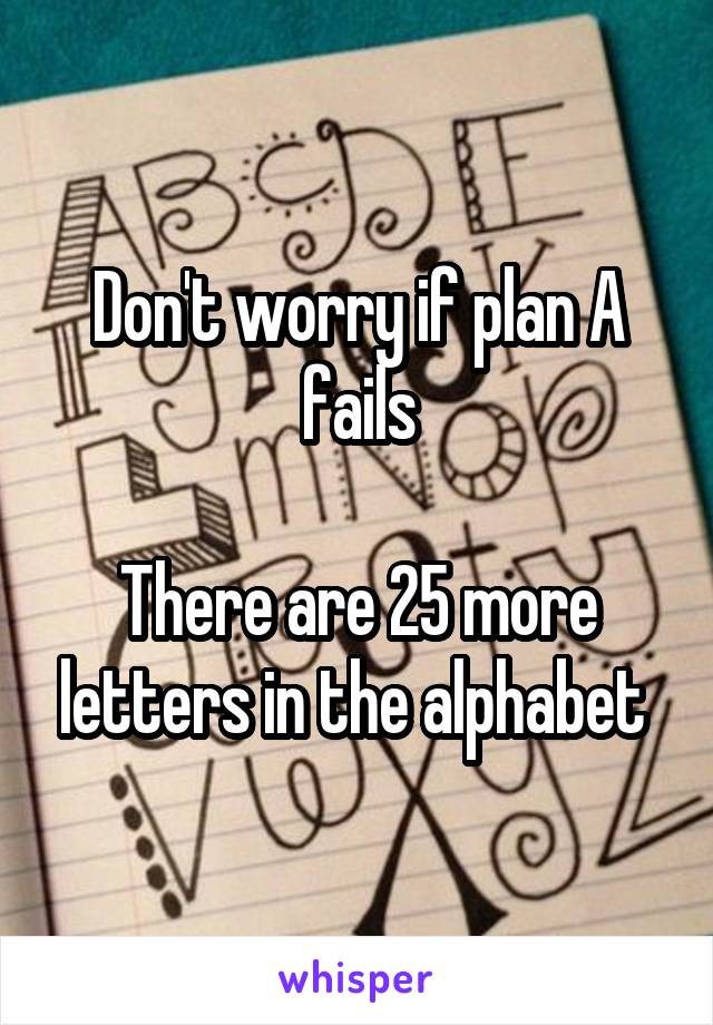 Don't worry if plan A fails

There are 25 more letters in the alphabet 