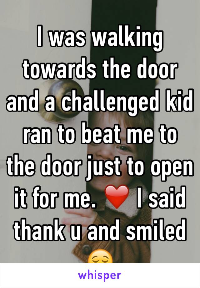 I was walking towards the door and a challenged kid ran to beat me to the door just to open it for me. ❤️ I said thank u and smiled 😌