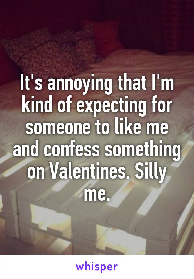 It's annoying that I'm kind of expecting for someone to like me and confess something on Valentines. Silly me.