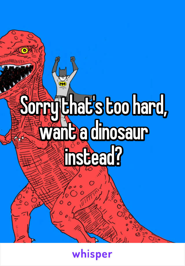 Sorry that's too hard, want a dinosaur instead?