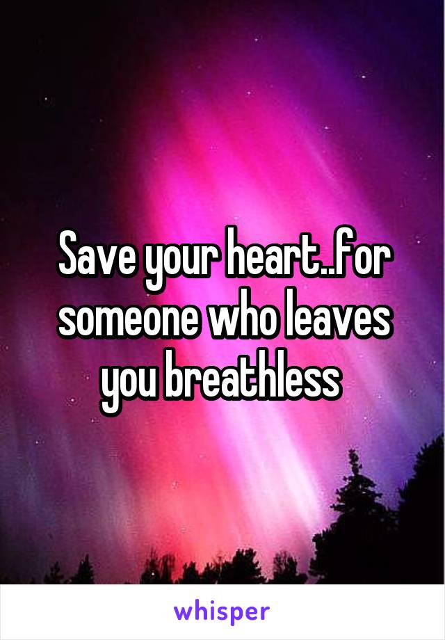 Save your heart..for someone who leaves you breathless 