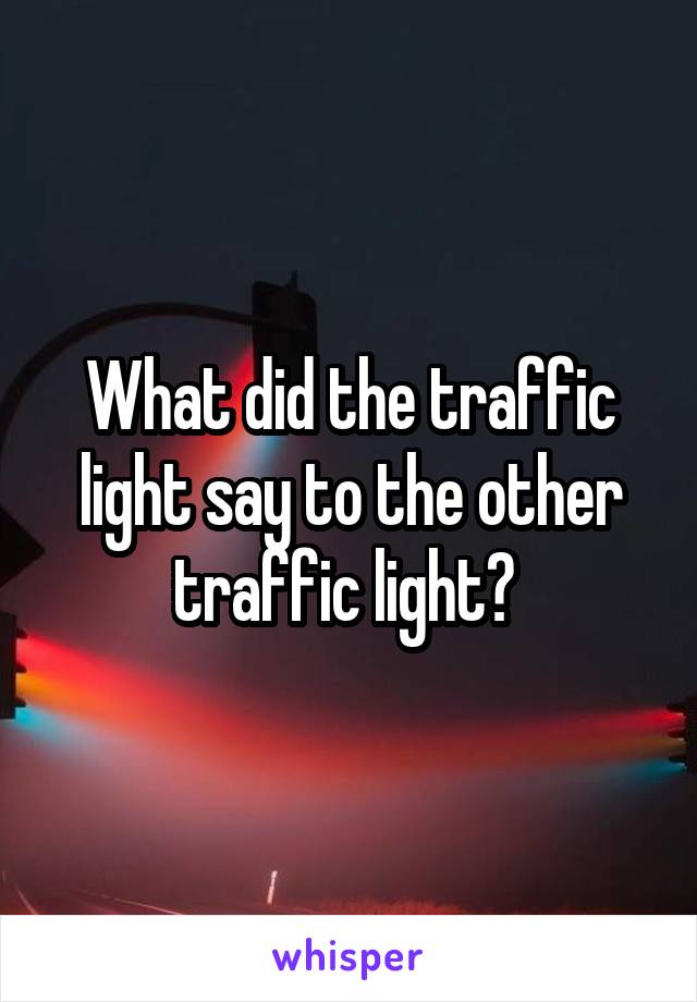 What did the traffic light say to the other traffic light? 