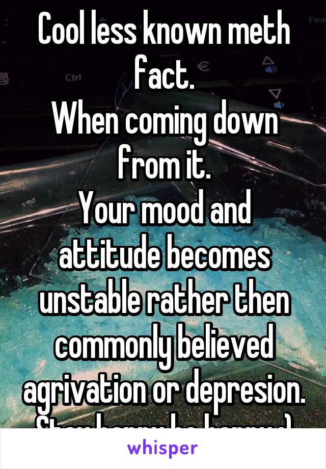 Cool less known meth fact.
When coming down from it.
Your mood and attitude becomes unstable rather then commonly believed agrivation or depresion. Stay happy be happy :)