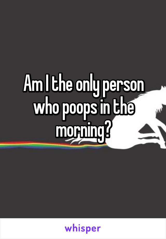 Am I the only person who poops in the morning?
