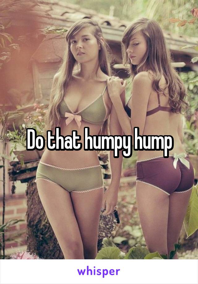 Do that humpy hump