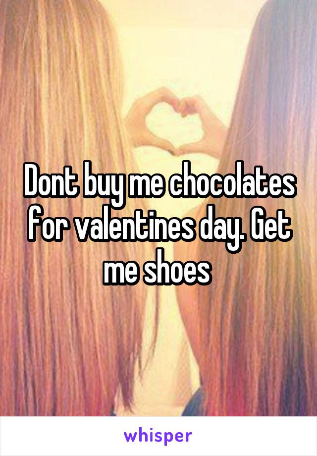 Dont buy me chocolates for valentines day. Get me shoes 