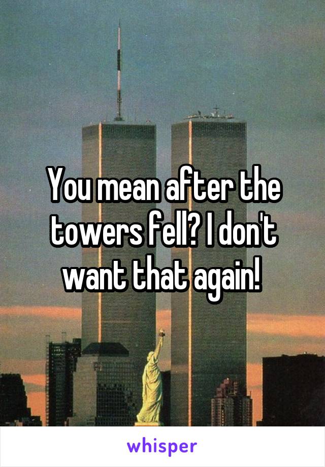 You mean after the towers fell? I don't want that again! 