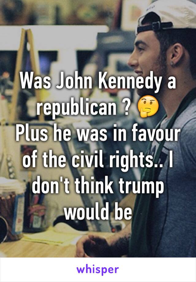 Was John Kennedy a republican ? 🤔
Plus he was in favour of the civil rights.. I don't think trump would be 