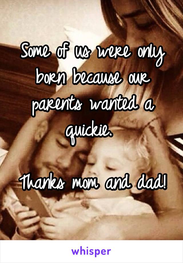 Some of us were only born because our parents wanted a quickie. 

Thanks mom and dad! 