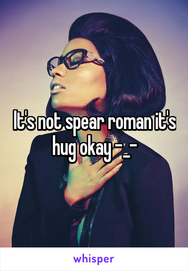 It's not spear roman it's hug okay -_-