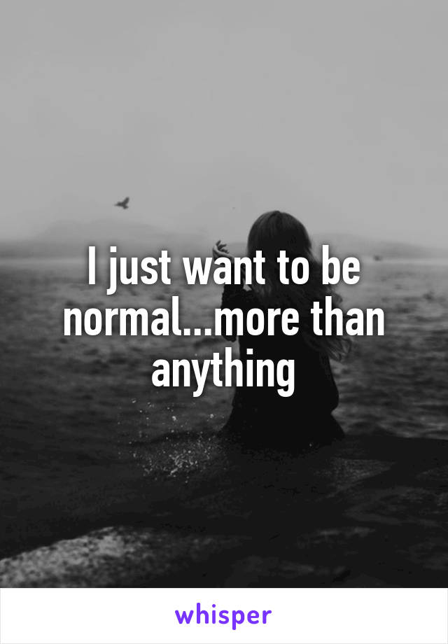 I just want to be normal...more than anything