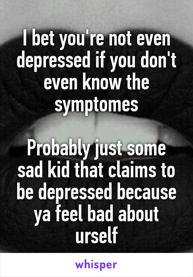 I bet you're not even depressed if you don't even know the symptomes

Probably just some sad kid that claims to be depressed because ya feel bad about urself