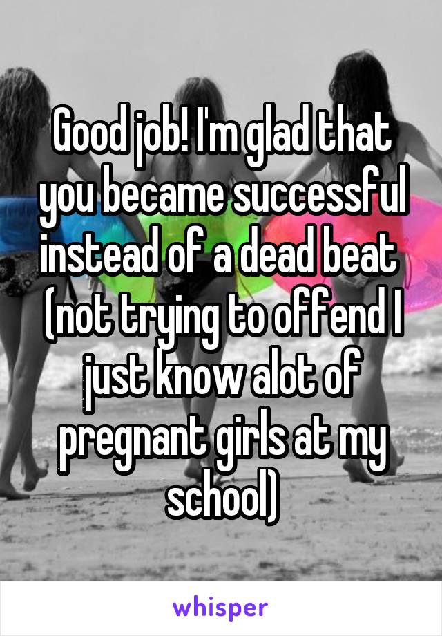 Good job! I'm glad that you became successful instead of a dead beat  (not trying to offend I just know alot of pregnant girls at my school)