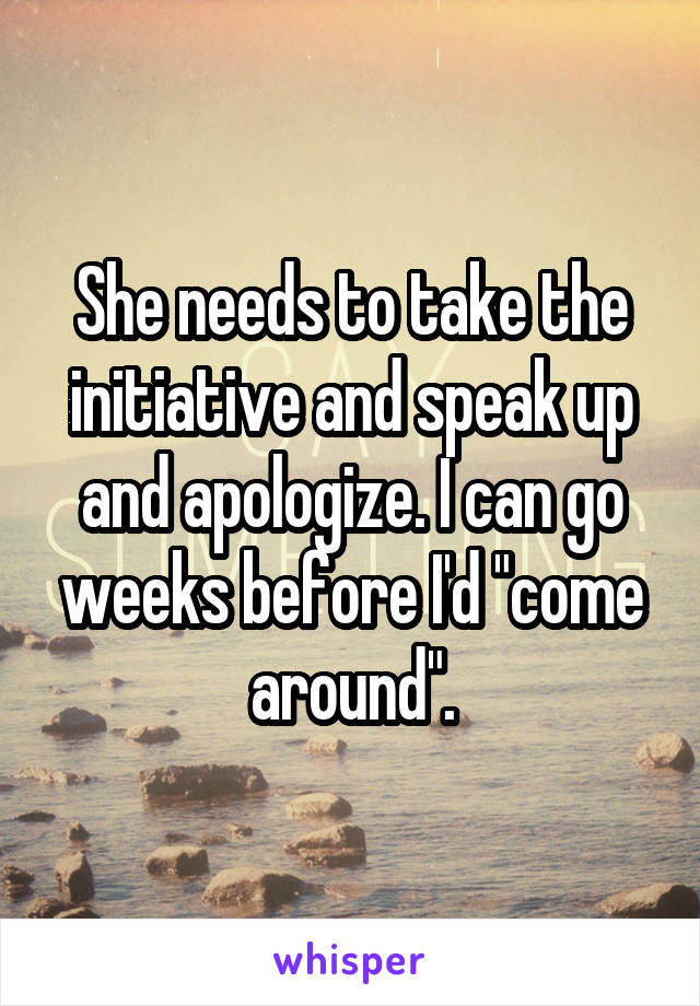 She needs to take the initiative and speak up and apologize. I can go weeks before I'd "come around".