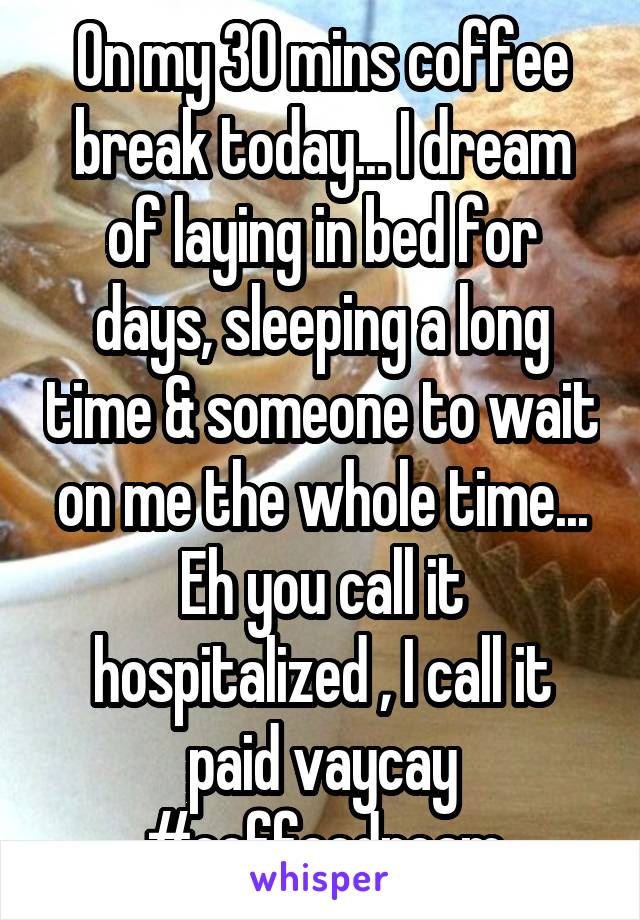 On my 30 mins coffee break today... I dream of laying in bed for days, sleeping a long time & someone to wait on me the whole time... Eh you call it hospitalized , I call it paid vaycay #coffeedream