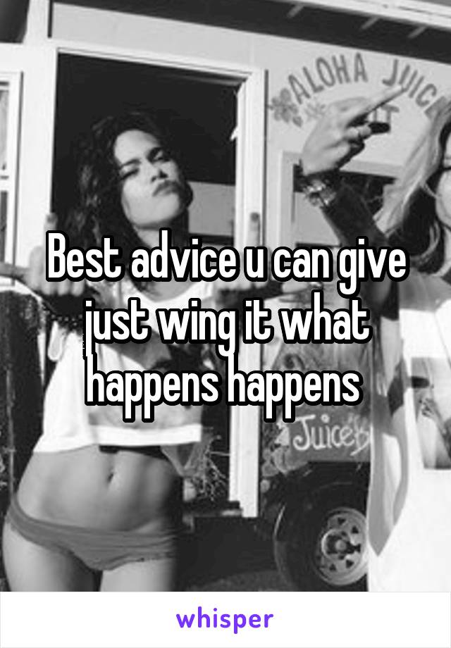 Best advice u can give just wing it what happens happens 