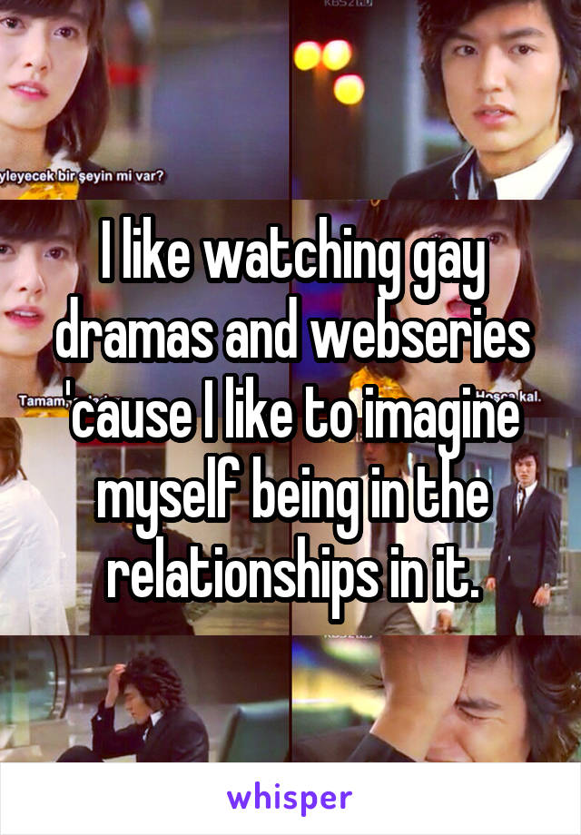 I like watching gay dramas and webseries 'cause I like to imagine myself being in the relationships in it.