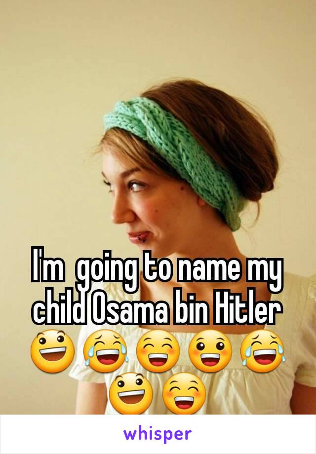 I'm  going to name my child Osama bin Hitler 😃😂😁😀😂😃😁
