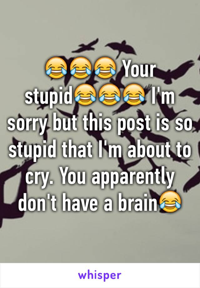 😂😂😂 Your stupid😂😂😂 I'm sorry but this post is so stupid that I'm about to cry. You apparently don't have a brain😂