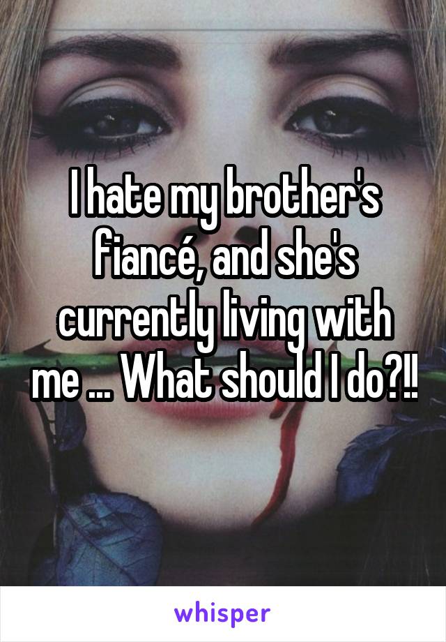 I hate my brother's fiancé, and she's currently living with me ... What should I do?!! 