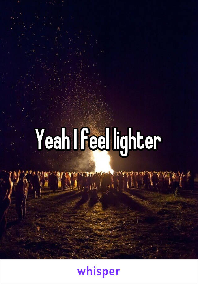 Yeah I feel lighter 