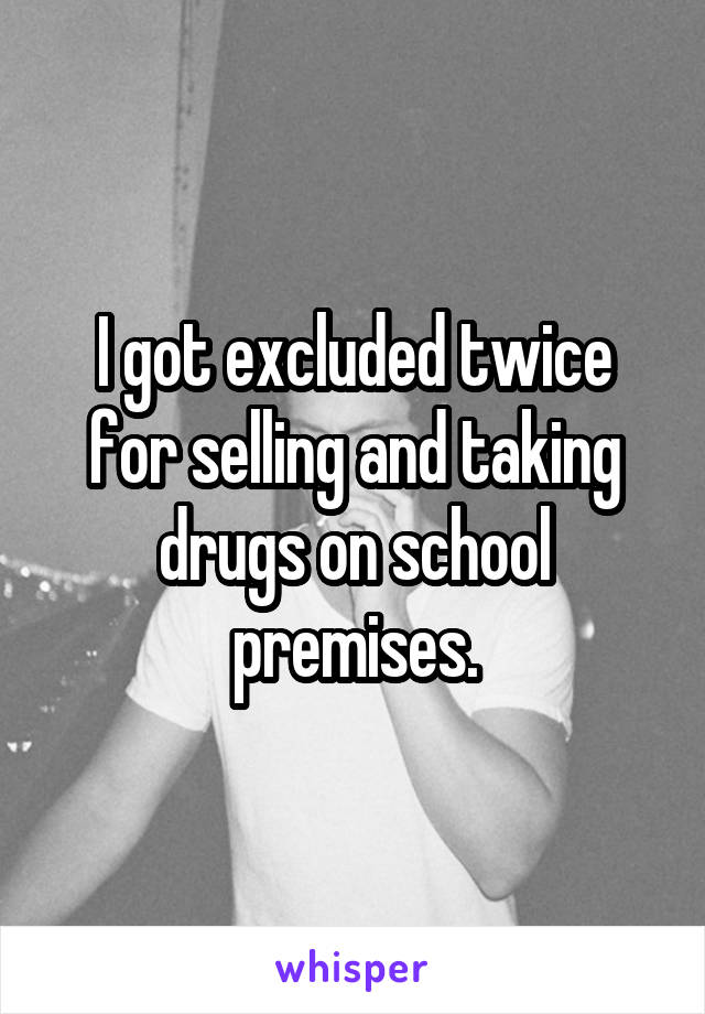 I got excluded twice for selling and taking drugs on school premises.