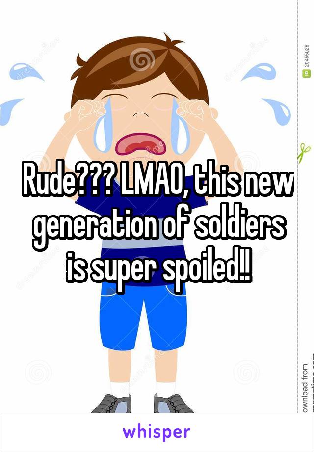 Rude??? LMAO, this new generation of soldiers is super spoiled!!