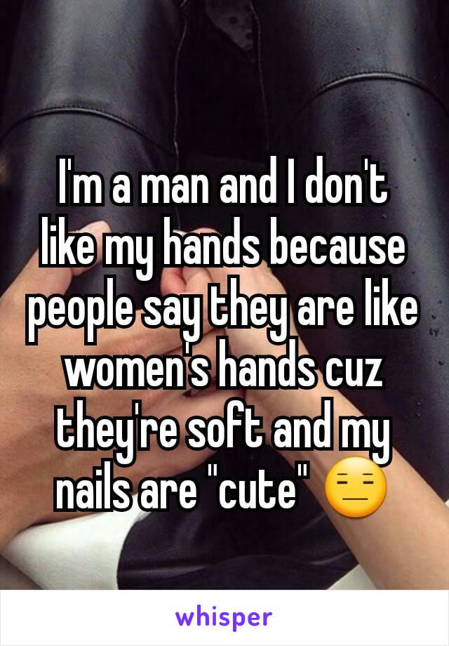 I'm a man and I don't like my hands because people say they are like women's hands cuz they're soft and my nails are "cute" 😑