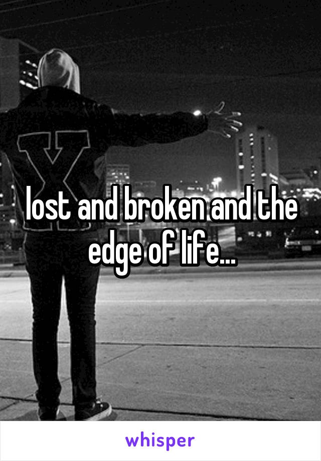 lost and broken and the edge of life...