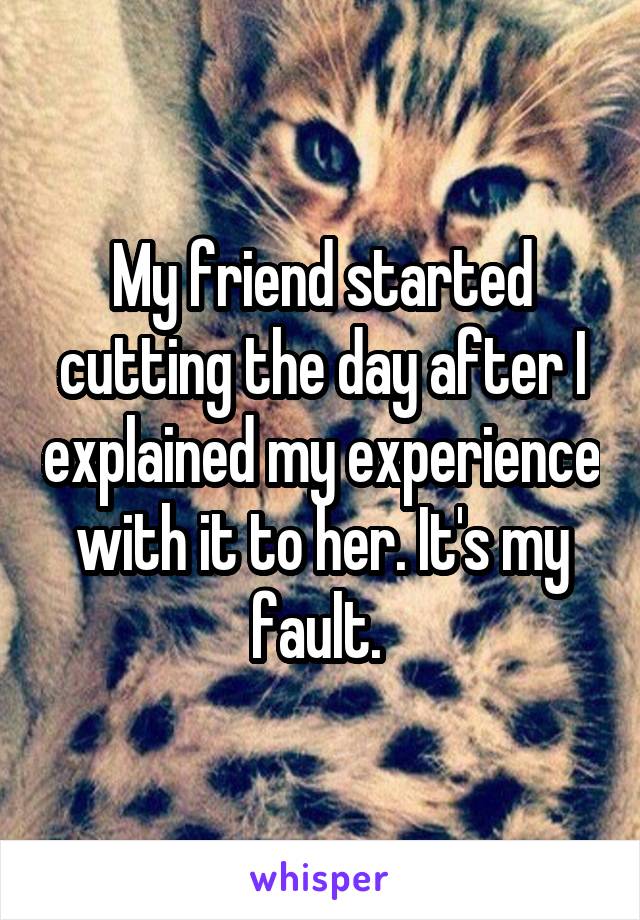 My friend started cutting the day after I explained my experience with it to her. It's my fault. 