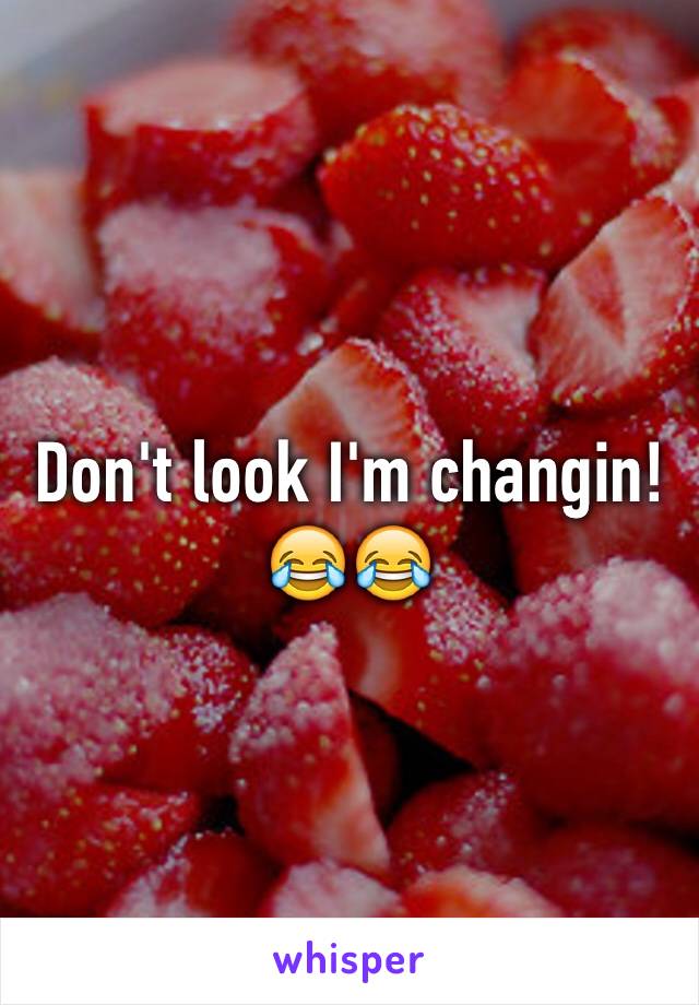 Don't look I'm changin!  😂😂