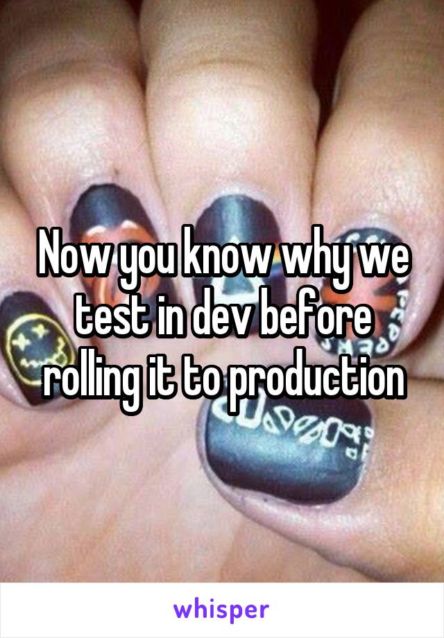 Now you know why we test in dev before rolling it to production