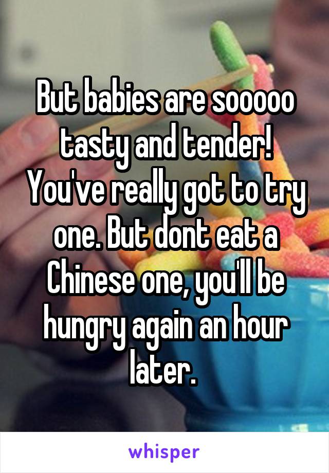 But babies are sooooo tasty and tender! You've really got to try one. But dont eat a Chinese one, you'll be hungry again an hour later. 