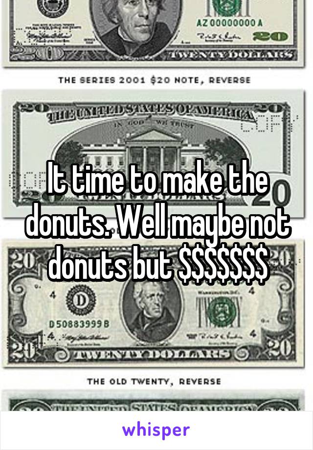 It time to make the donuts. Well maybe not donuts but $$$$$$$