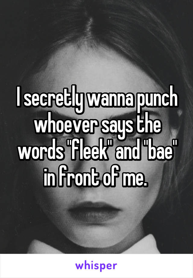 I secretly wanna punch whoever says the words "fleek" and "bae" in front of me. 
