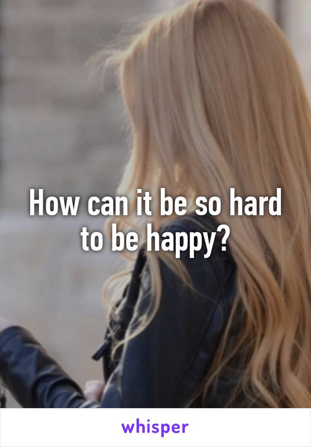 How can it be so hard to be happy?
