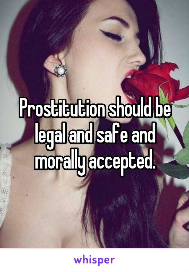 Prostitution should be legal and safe and morally accepted.
