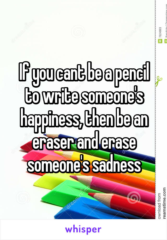 If you cant be a pencil to write someone's happiness, then be an eraser and erase someone's sadness