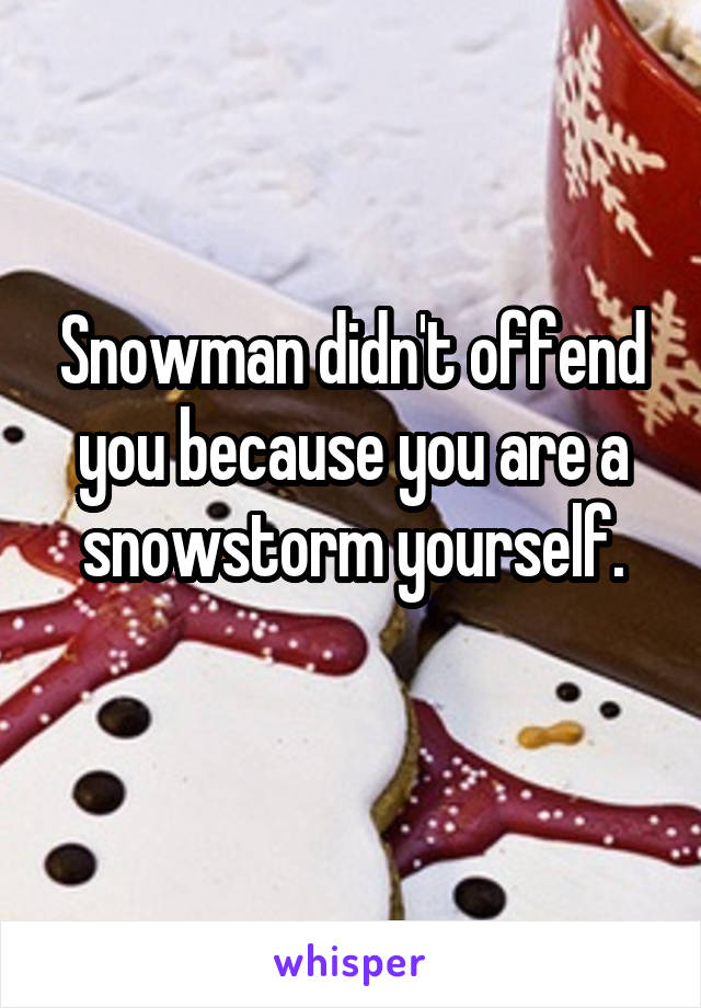 Snowman didn't offend you because you are a snowstorm yourself.
