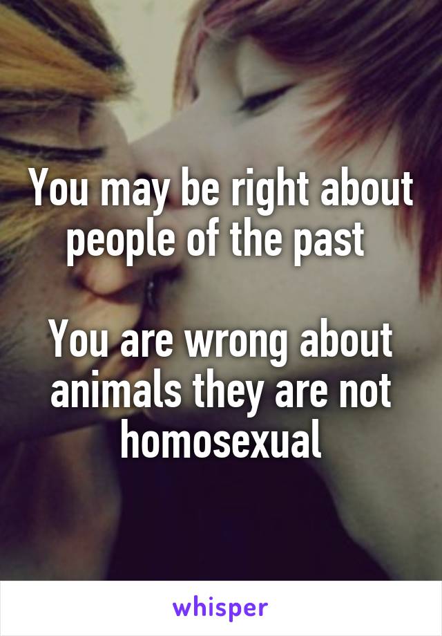 You may be right about people of the past 

You are wrong about animals they are not homosexual