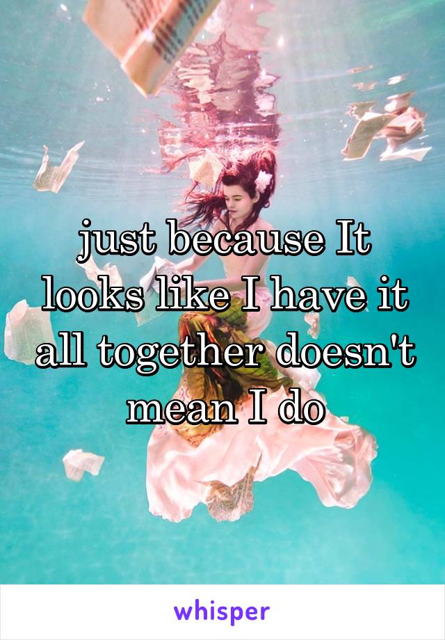 just because It looks like I have it all together doesn't mean I do