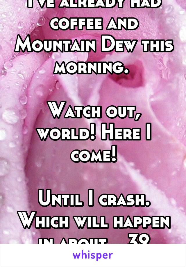 I've already had coffee and Mountain Dew this morning. 

Watch out, world! Here I come!

Until I crash. Which will happen in about... 39 minutes ;)
