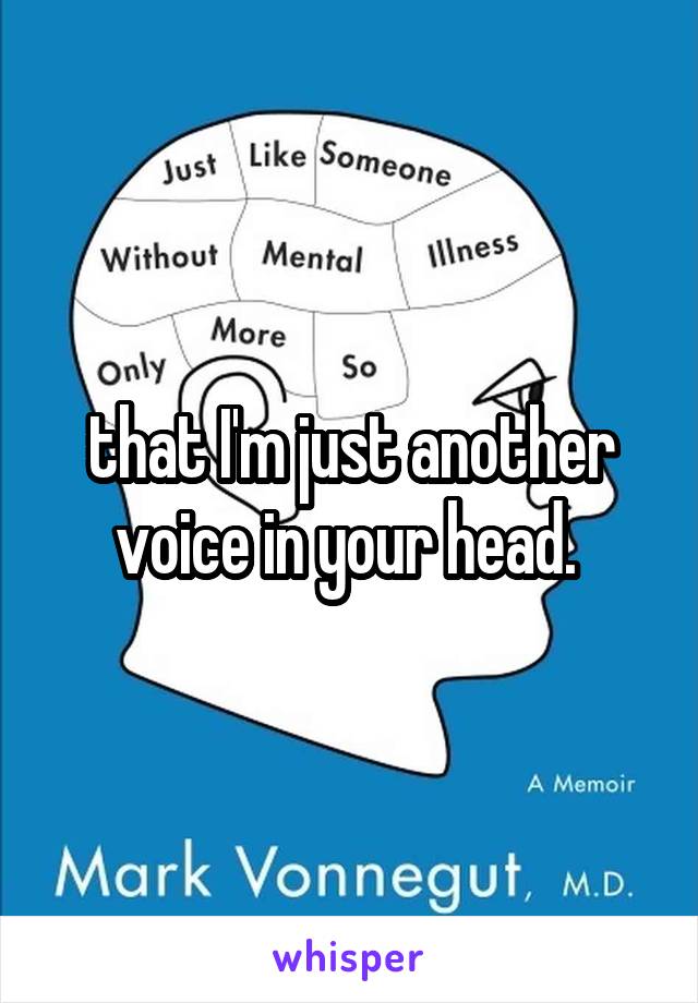 that I'm just another voice in your head. 