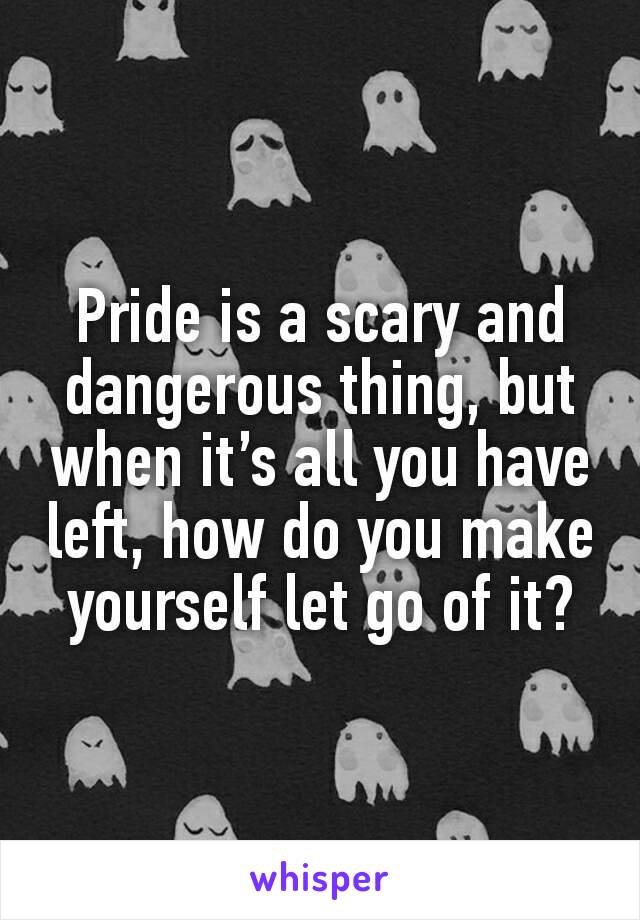 Pride is a scary and dangerous thing, but when it’s all you have left, how do you make yourself let go of it?