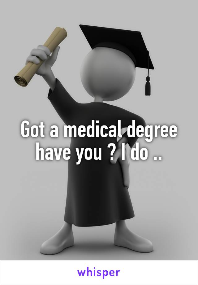 Got a medical degree have you ? I do ..