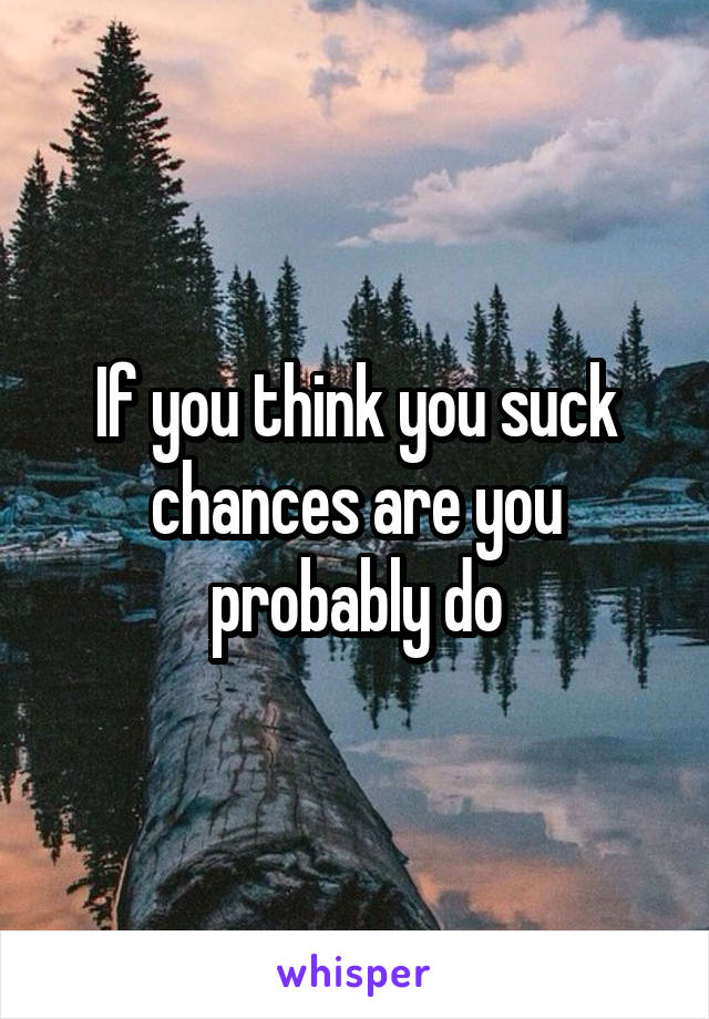 If you think you suck chances are you probably do