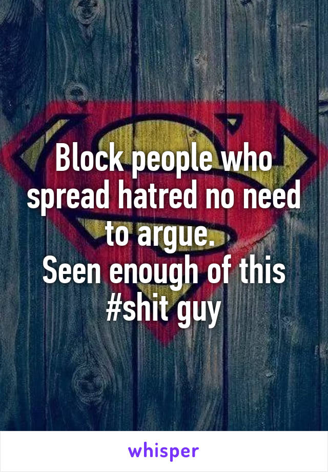 Block people who spread hatred no need to argue. 
Seen enough of this #shit guy
