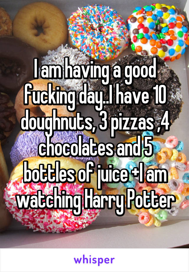 I am having a good fucking day..I have 10 doughnuts, 3 pizzas ,4 chocolates and 5 bottles of juice +I am watching Harry Potter