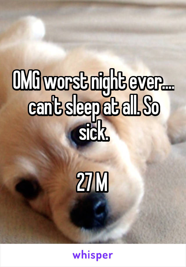 OMG worst night ever.... can't sleep at all. So sick.

27 M 