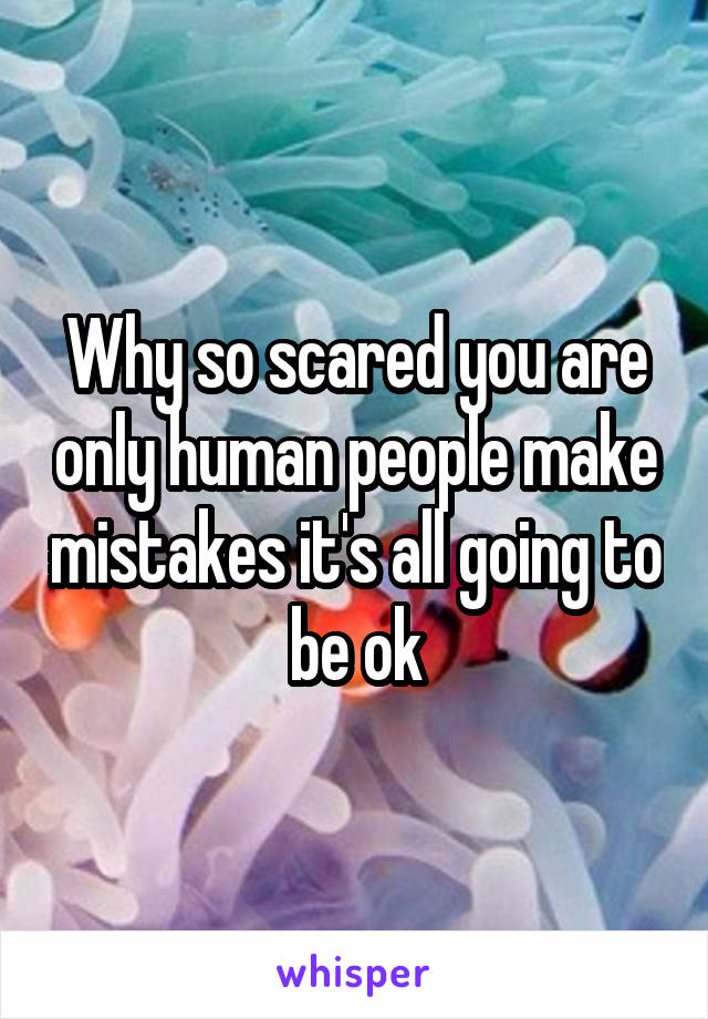 Why so scared you are only human people make mistakes it's all going to be ok